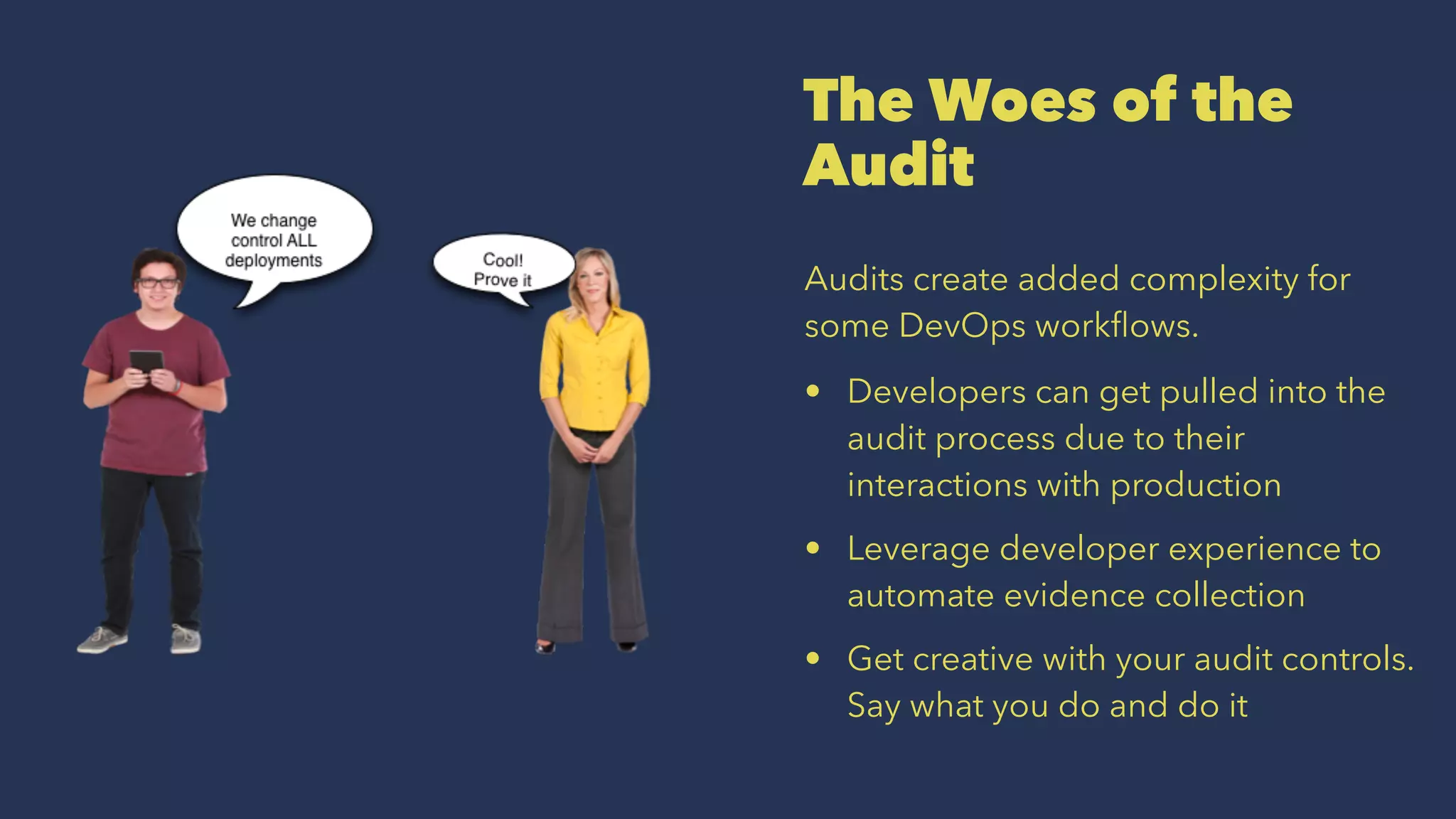 The Woes of the
Audit
Audits create added complexity for
some DevOps workﬂows.
• Developers can get pulled into the
audit process due to their
interactions with production
• Leverage developer experience to
automate evidence collection
• Get creative with your audit controls.
Say what you do and do it
 