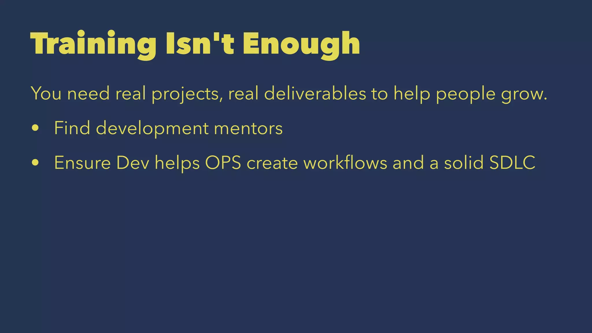 Training Isn't Enough
You need real projects, real deliverables to help people grow.
• Find development mentors
• Ensure Dev helps OPS create workﬂows and a solid SDLC
 