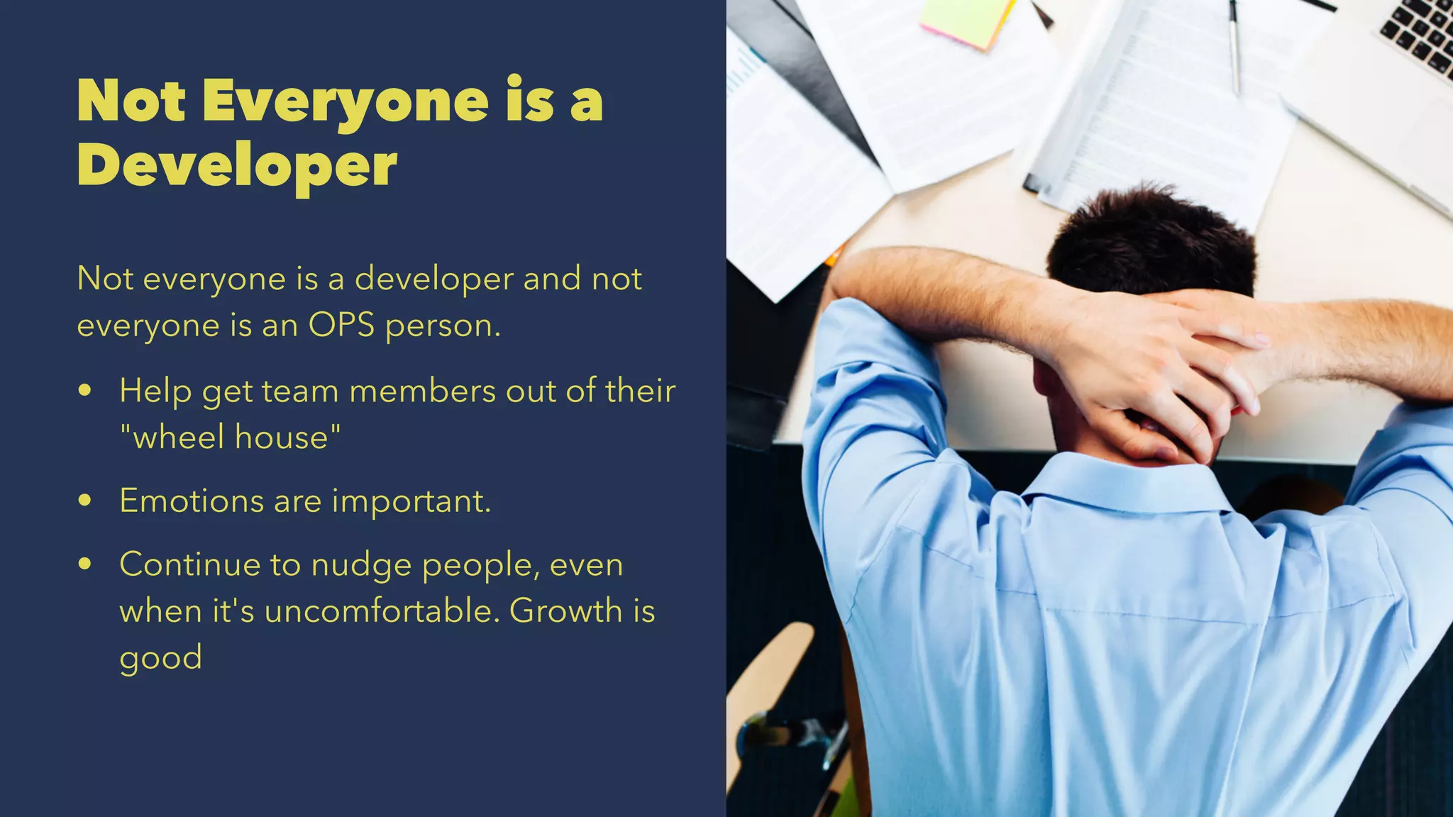 Not Everyone is a
Developer
Not everyone is a developer and not
everyone is an OPS person.
• Help get team members out of their
"wheel house"
• Emotions are important.
• Continue to nudge people, even
when it's uncomfortable. Growth is
good
 