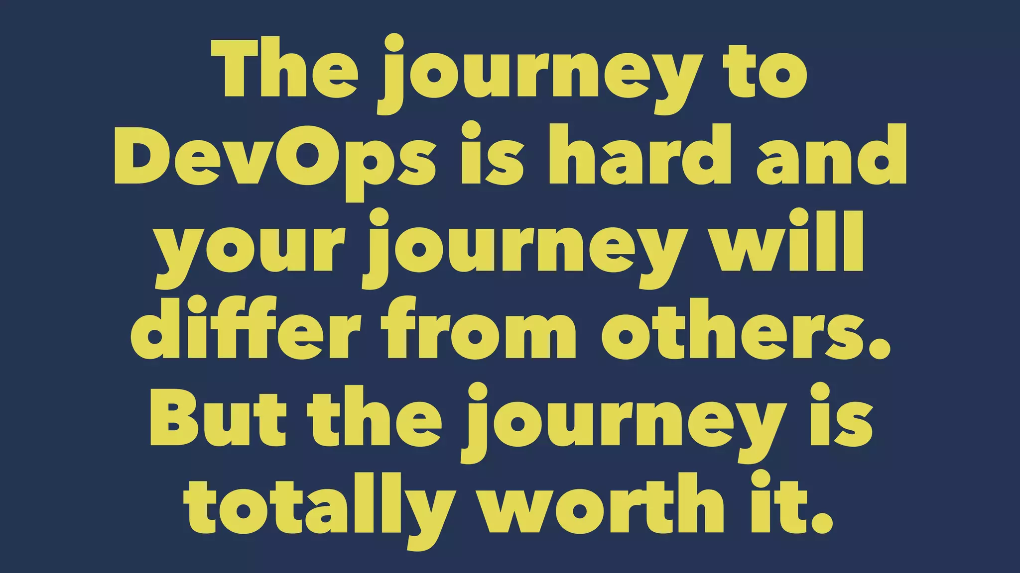 The journey to
DevOps is hard and
your journey will
differ from others.
But the journey is
totally worth it.
 