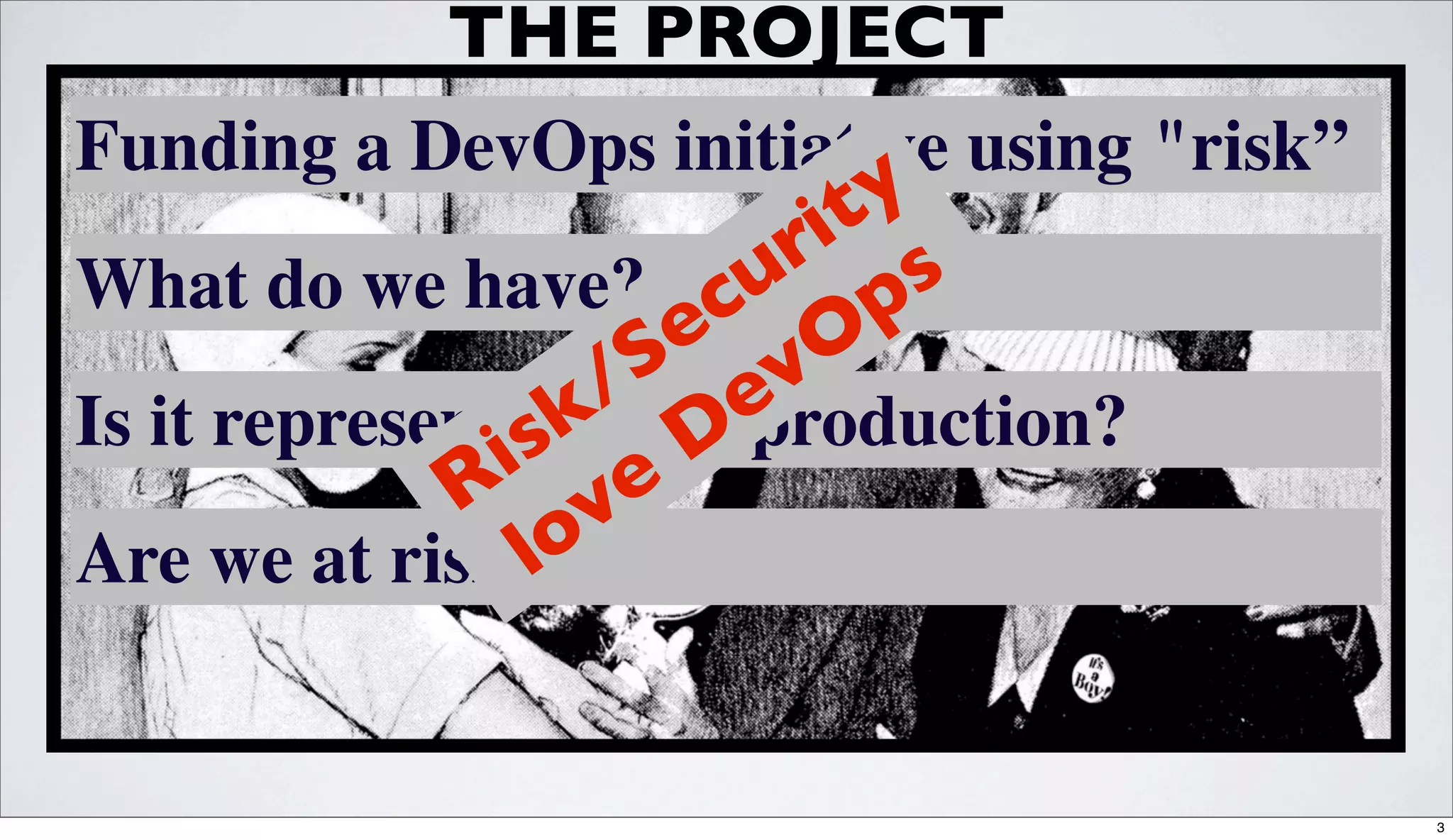 THE PROJECT
Funding a DevOps initiative using "risk”
y
t
i
r s
What do we have? cu p
e O
S ev
/ of production?
k
Is it representative D
is e
R v
lo
Are we at risk?
3