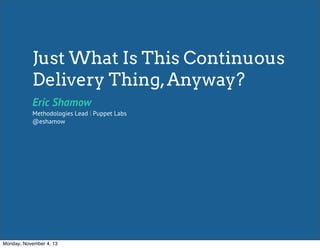 Just What Is This Continuous
Delivery Thing, Anyway?
Eric Shamow

Methodologies Lead | Puppet Labs
@eshamow

Monday, November 4, 13

 