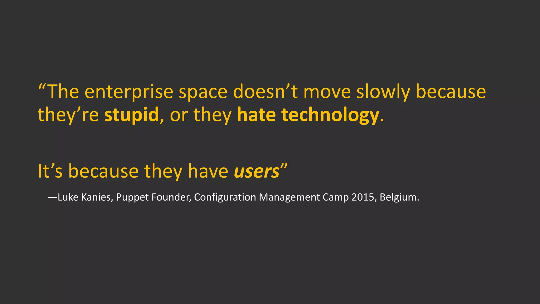 “The enterprise space doesn’t move slowly because
they’re stupid, or they hate technology.
It’s because they have users”
—Luke Kanies, Puppet Founder, Configuration Management Camp 2015, Belgium.
 
