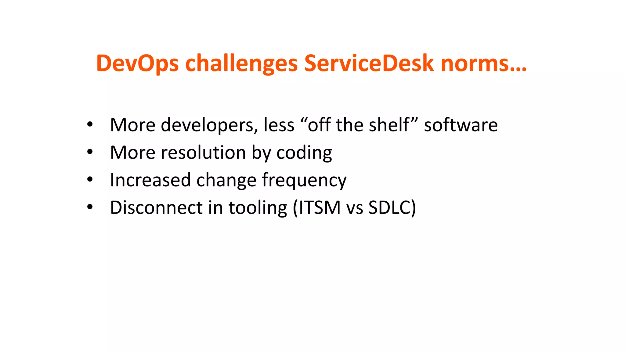 • More developers, less “off the shelf” software
• More resolution by coding
• Increased change frequency
• Disconnect in tooling (ITSM vs SDLC)
DevOps challenges ServiceDesk norms…
 