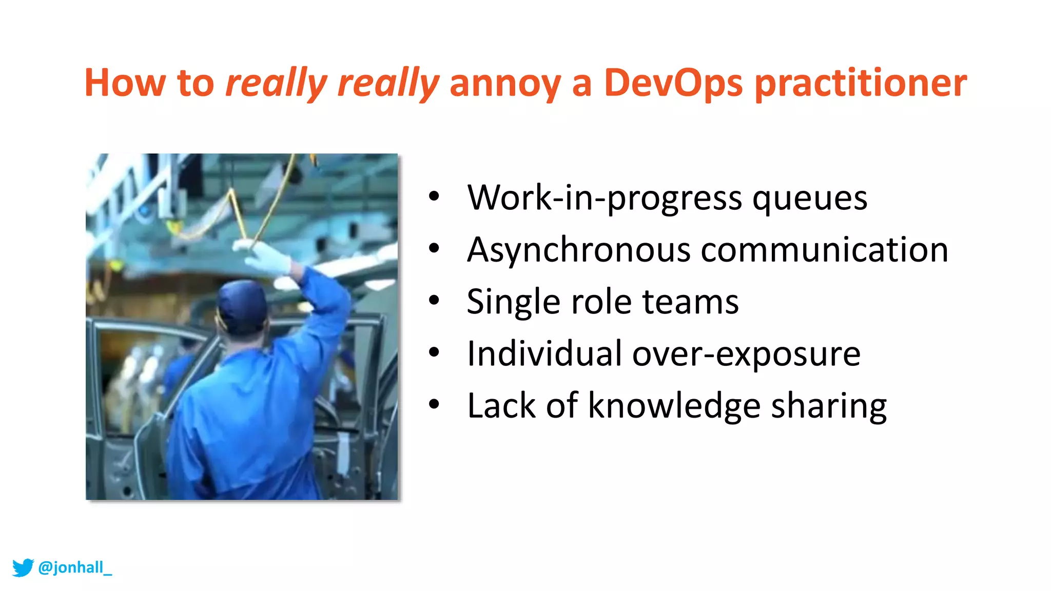 • Work-in-progress queues
• Asynchronous communication
• Single role teams
• Individual over-exposure
• Lack of knowledge sharing
How to really really annoy a DevOps practitioner
@jonhall_
 