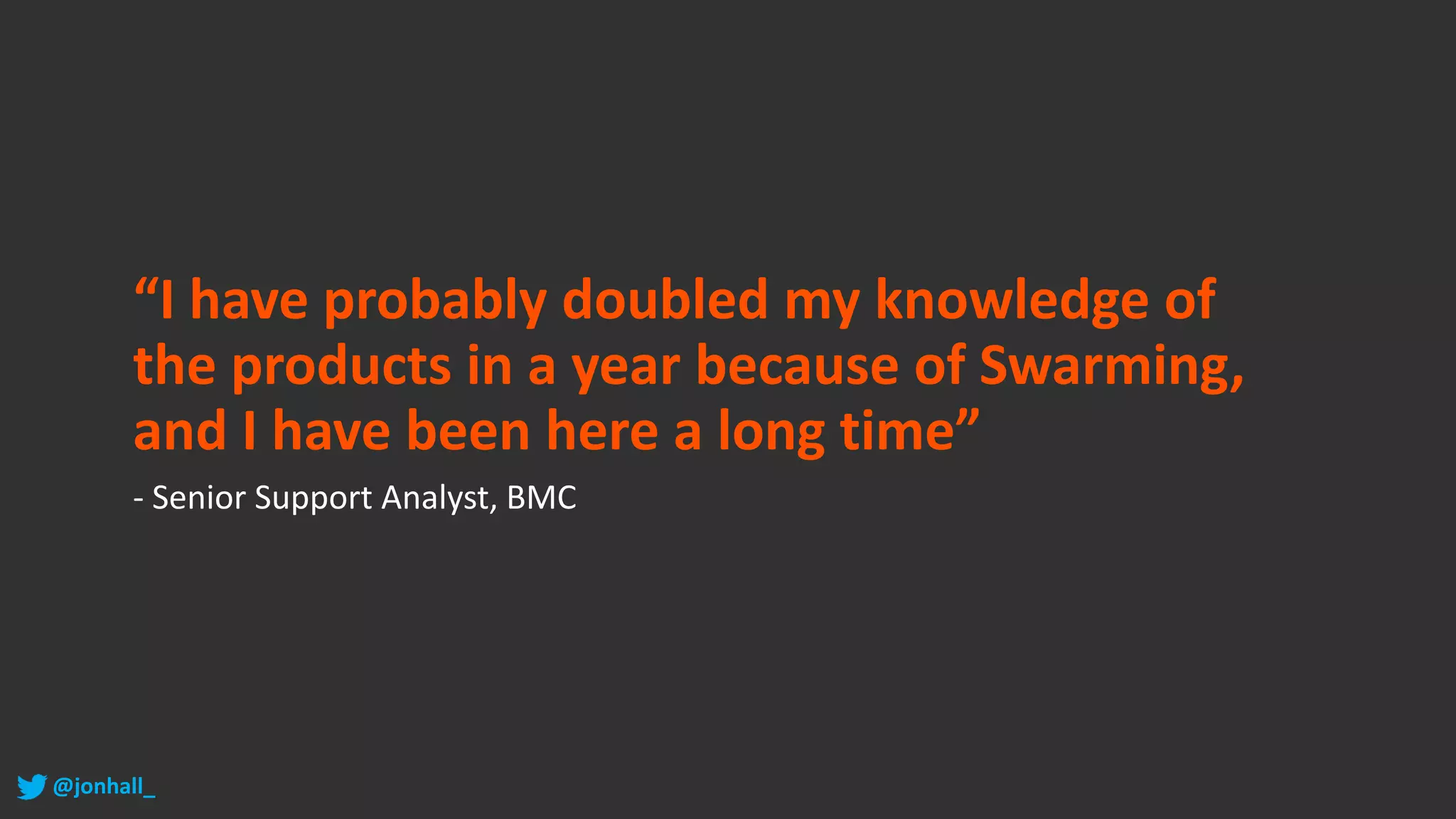 “I have probably doubled my knowledge of
the products in a year because of Swarming,
and I have been here a long time”
- Senior Support Analyst, BMC
@jonhall_
 