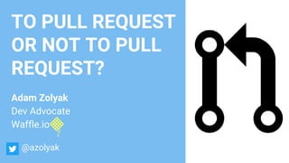 TO PULL REQUEST
OR NOT TO PULL
REQUEST?
Adam Zolyak
Dev Advocate
Waffle.io
@azolyak
 