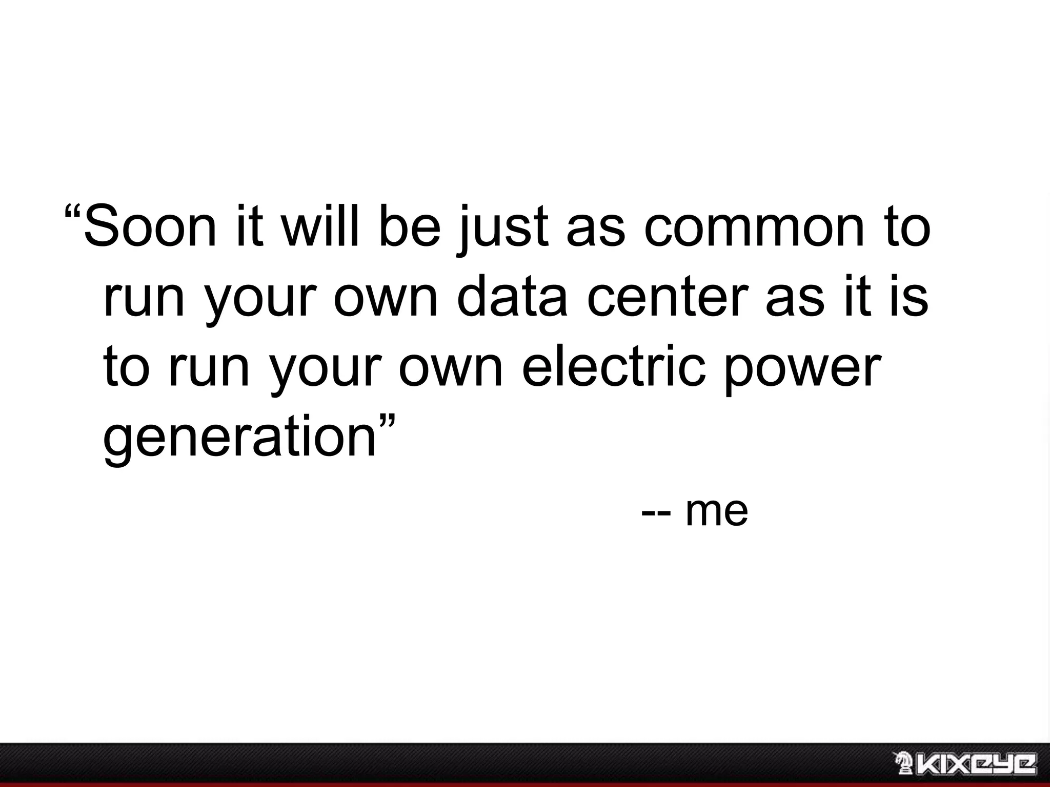 “Soon it will be just as common to
run your own data center as it is
to run your own electric power
generation”
-- me
 