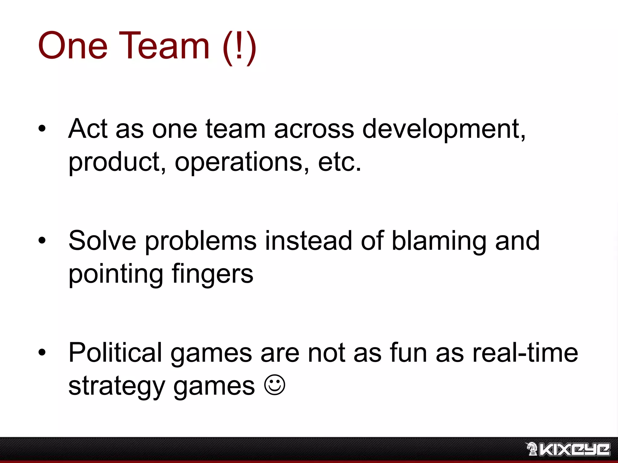 One Team (!)
• Act as one team across development,
product, operations, etc.
• Solve problems instead of blaming and
pointing fingers
• Political games are not as fun as real-time
strategy games 
 