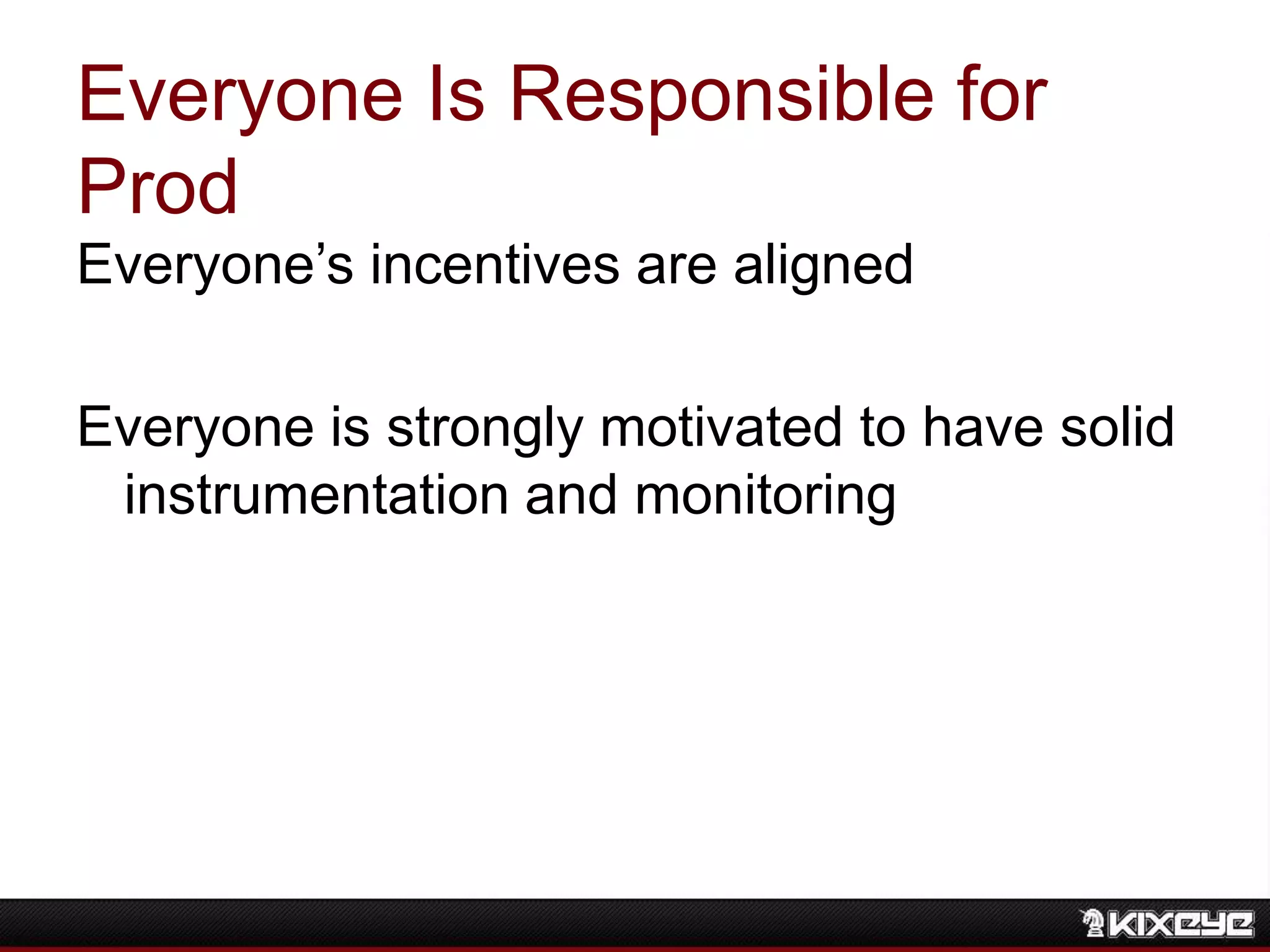 Everyone Is Responsible for
Prod
Everyone’s incentives are aligned
Everyone is strongly motivated to have solid
instrumentation and monitoring
 