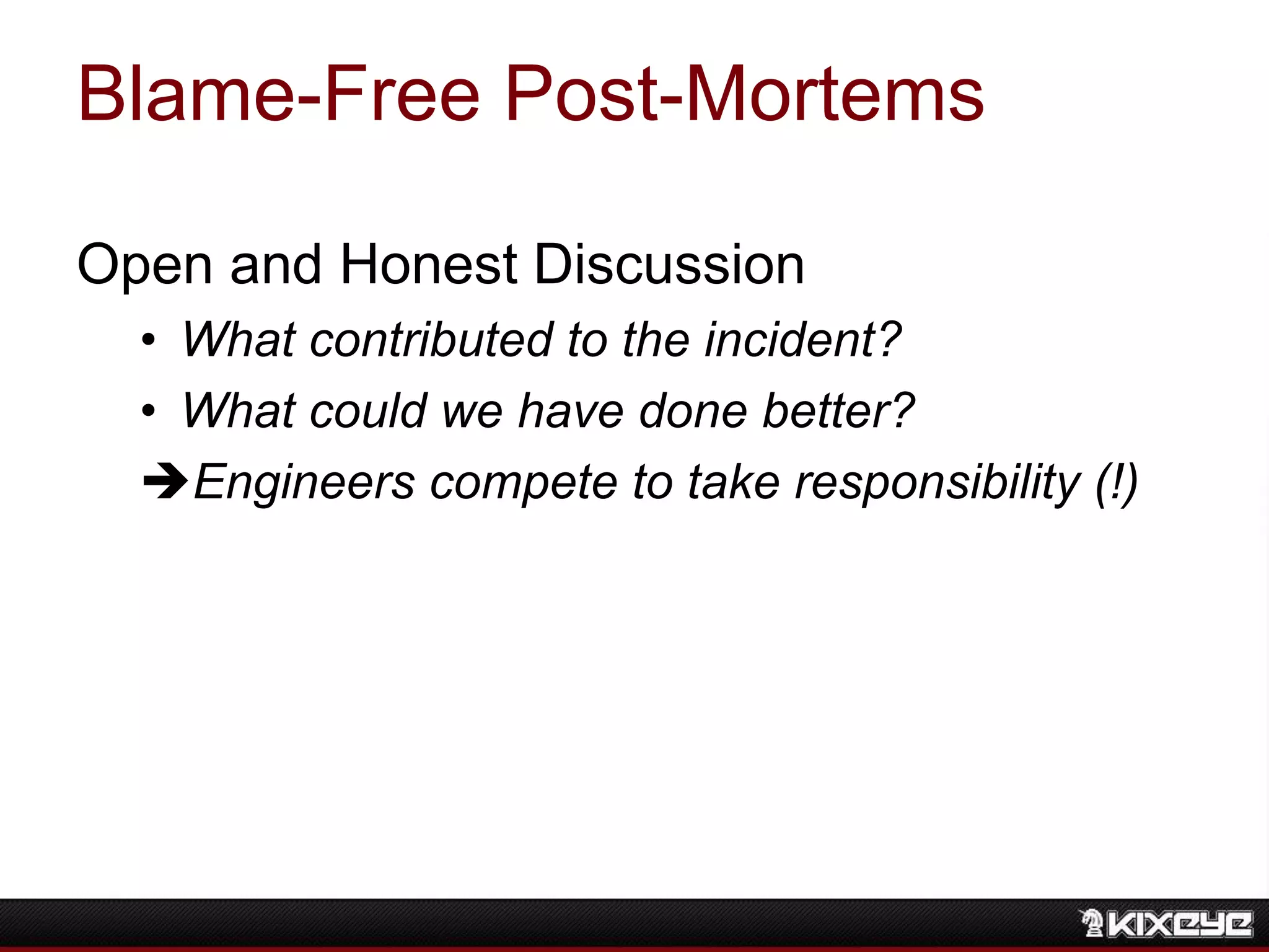 Blame-Free Post-Mortems
Open and Honest Discussion
• What contributed to the incident?
• What could we have done better?
Engineers compete to take responsibility (!)
 