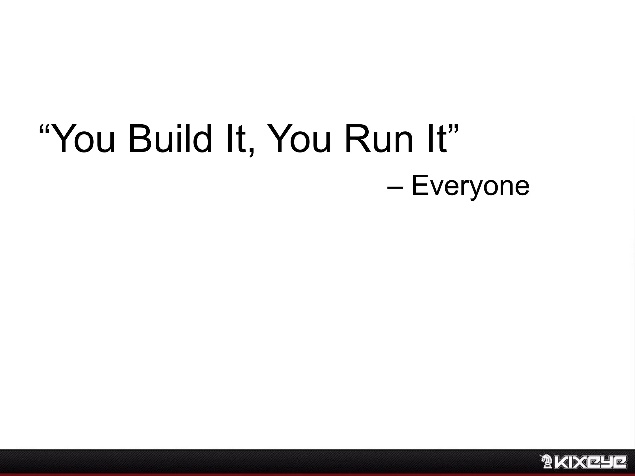 “You Build It, You Run It”
– Everyone
 