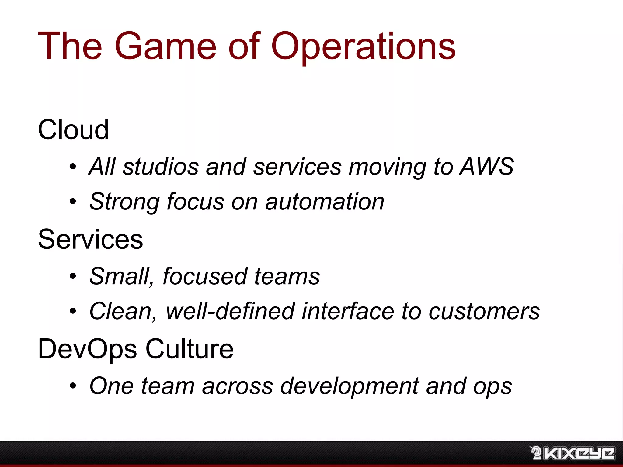 The Game of Operations
Cloud
• All studios and services moving to AWS
• Strong focus on automation
Services
• Small, focused teams
• Clean, well-defined interface to customers
DevOps Culture
• One team across development and ops
 