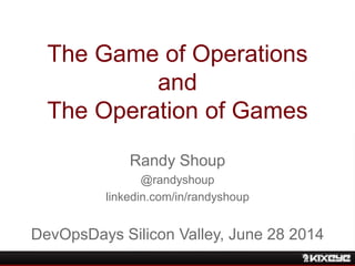 The Game of Operations
and
The Operation of Games
Randy Shoup
@randyshoup
linkedin.com/in/randyshoup
DevOpsDays Silicon Valley, June 28 2014
 