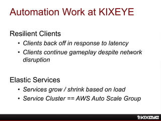 Automation Work at KIXEYE
Resilient Clients
• Clients back off in response to latency
• Clients continue gameplay despite ...