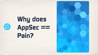 Why does
AppSec ==
Pain?
 