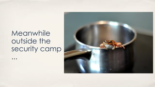 Meanwhile
outside the
security camp
...
 