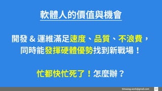 timwang.work@gmail.com 1313
軟體人的價值與機會
開發 & 運維滿足速度、品質、不浪費，
同時能發揮硬體優勢找到新戰場！
忙都快忙死了！怎麼辦？
 