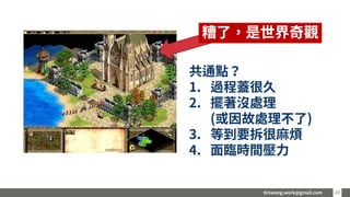 timwang.work@gmail.com 2323
共通點？
1. 過程蓋很久
2. 擺著沒處理
(或因故處理不了)
3. 等到要拆很麻煩
4. 面臨時間壓力
糟了，是世界奇觀
 