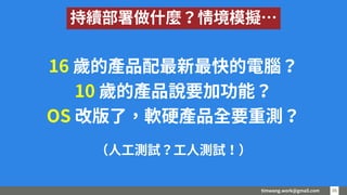 timwang.work@gmail.com 3636
16 歲的產品配最新最快的電腦？
10 歲的產品說要加功能？
OS 改版了，軟硬產品全要重測？
（人工測試？工人測試！）
持續部署做什麼？情境模擬…
 
