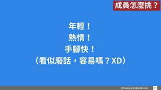 timwang.work@gmail.com 5959
年輕！
熱情！
手腳快！
（看似廢話，容易嗎？XD）
成員怎麼挑？
 