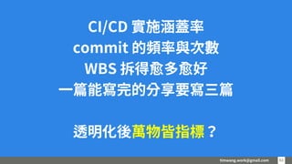 timwang.work@gmail.com 6161
CI/CD 實施涵蓋率
commit 的頻率與次數
WBS 拆得愈多愈好
一篇能寫完的分享要寫三篇
透明化後萬物皆指標？
 