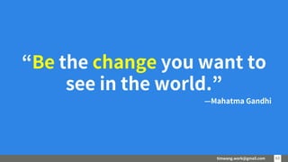 timwang.work@gmail.com 6363
“Be the change you want to
see in the world.”
—Mahatma Gandhi
 