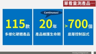 timwang.work@gmail.com 77
20年
產品維護生命期
115款
多樣化硬體產品
>700個
底層控制函式
單看量測產品…
Continuous!
 