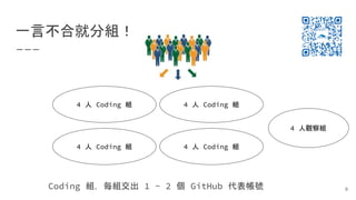 一言不合就分組！
9
4 人 Coding 組
4 人觀察組
4 人 Coding 組
4 人 Coding 組 4 人 Coding 組
Coding 組，每組交出 1 ~ 2 個 GitHub 代表帳號
 