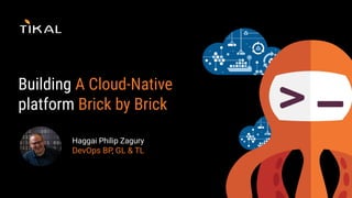 Haggai Philip Zagury
DevOps BP, GL & TL
Building A Cloud-Native
platform Brick by Brick
 