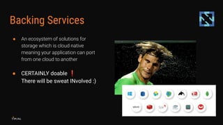 Backing Services
● An ecosystem of solutions for
storage which is cloud native
meaning your application can port
from one ...