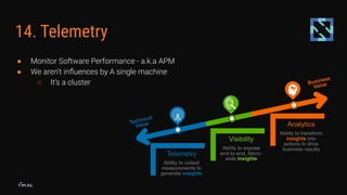 14. Telemetry
● Monitor Software Performance - a.k.a APM
● We aren’t inﬂuences by A single machine
○ It’s a cluster
 