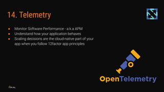 14. Telemetry
● Monitor Software Performance - a.k.a APM
● Understand how your application behaves
● Scaling decisions are...