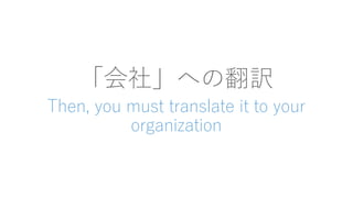 「会社」への翻訳
Then, you must translate it to your
organization
 