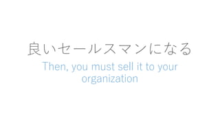 良いセールスマンになる
Then, you must sell it to your
organization
 