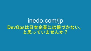 inedo.com/jp
DevOpsは日本企業には根づかない、
と思っていませんか？
 