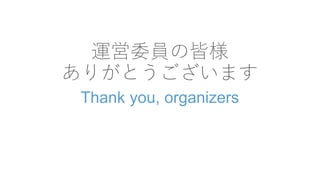 運営委員の皆様
ありがとうございます
Thank you, organizers
 