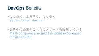 DevOps Benefits
• より良く、より早く、より安く
Better, faster, cheaper
• 世界中の企業がこれらのメリットを経験している
Many companies around the world experienced
these benefits
 