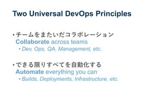 Two Universal DevOps Principles
• チームをまたいだコラボレーション
Collaborate across teams
• Dev, Ops, QA, Management, etc.
• できる限りすべてを自動化する
Automate everything you can
• Builds, Deployments, Infrastructure, etc.
 
