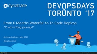 Confidential, Dynatrace, LLC
From 6 Months Waterfall to 1h Code Deploys
“It was a long journey!”
Andreas Grabner - May 2017
@grabnerandi
 
