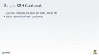 Simple SSH Cookbook
• A server recipe to manage the sshd_config file
• Local test environment configured
 
