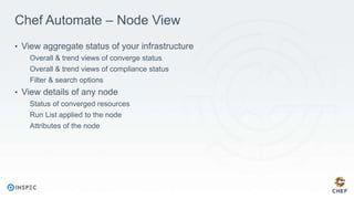 Chef Automate – Node View
• View aggregate status of your infrastructure
Overall & trend views of converge status
Overall & trend views of compliance status
Filter & search options
• View details of any node
Status of converged resources
Run List applied to the node
Attributes of the node
 
