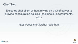 Chef Solo
Executes chef-client without relying on a Chef server to
provide configuration policies (cookbooks, environments,
etc.)
https://docs.chef.io/chef_solo.html
 