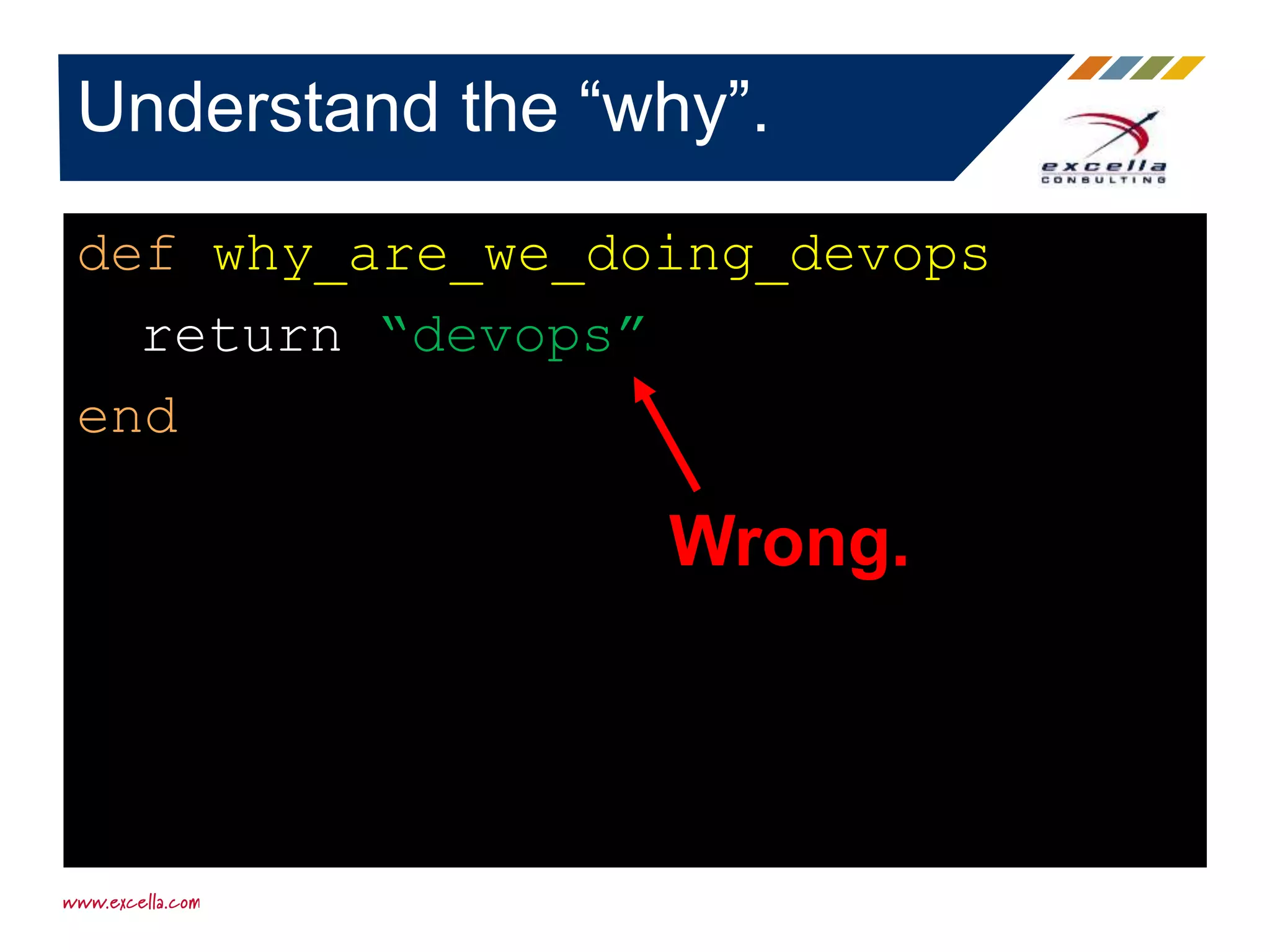 def why_are_we_doing_devops
return “devops”
end
Understand the “why”.
Wrong.
 