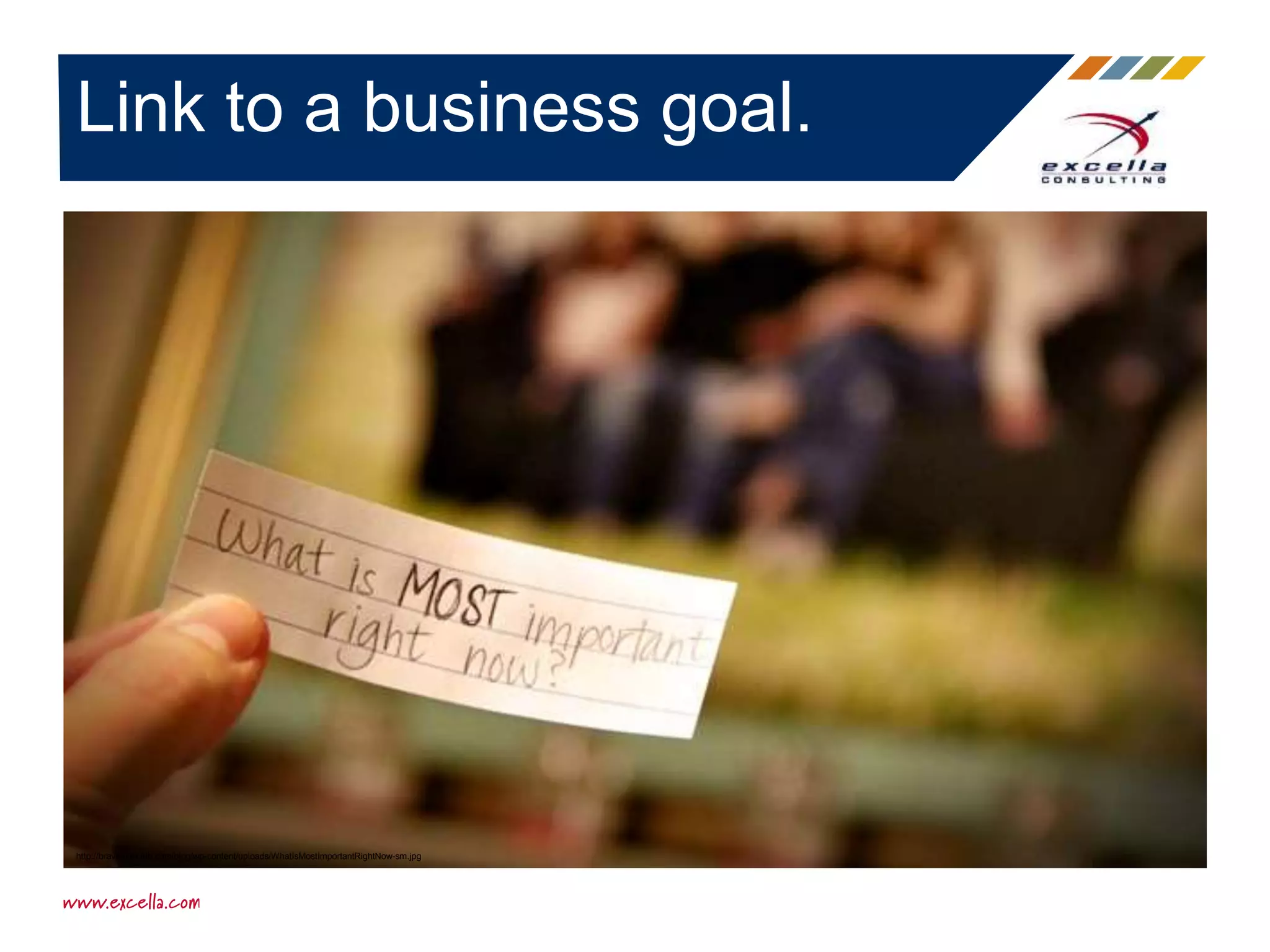 Link to a business goal.
http://bravegirlsclub.com/blog/wp-content/uploads/WhatIsMostImportantRightNow-sm.jpg
 