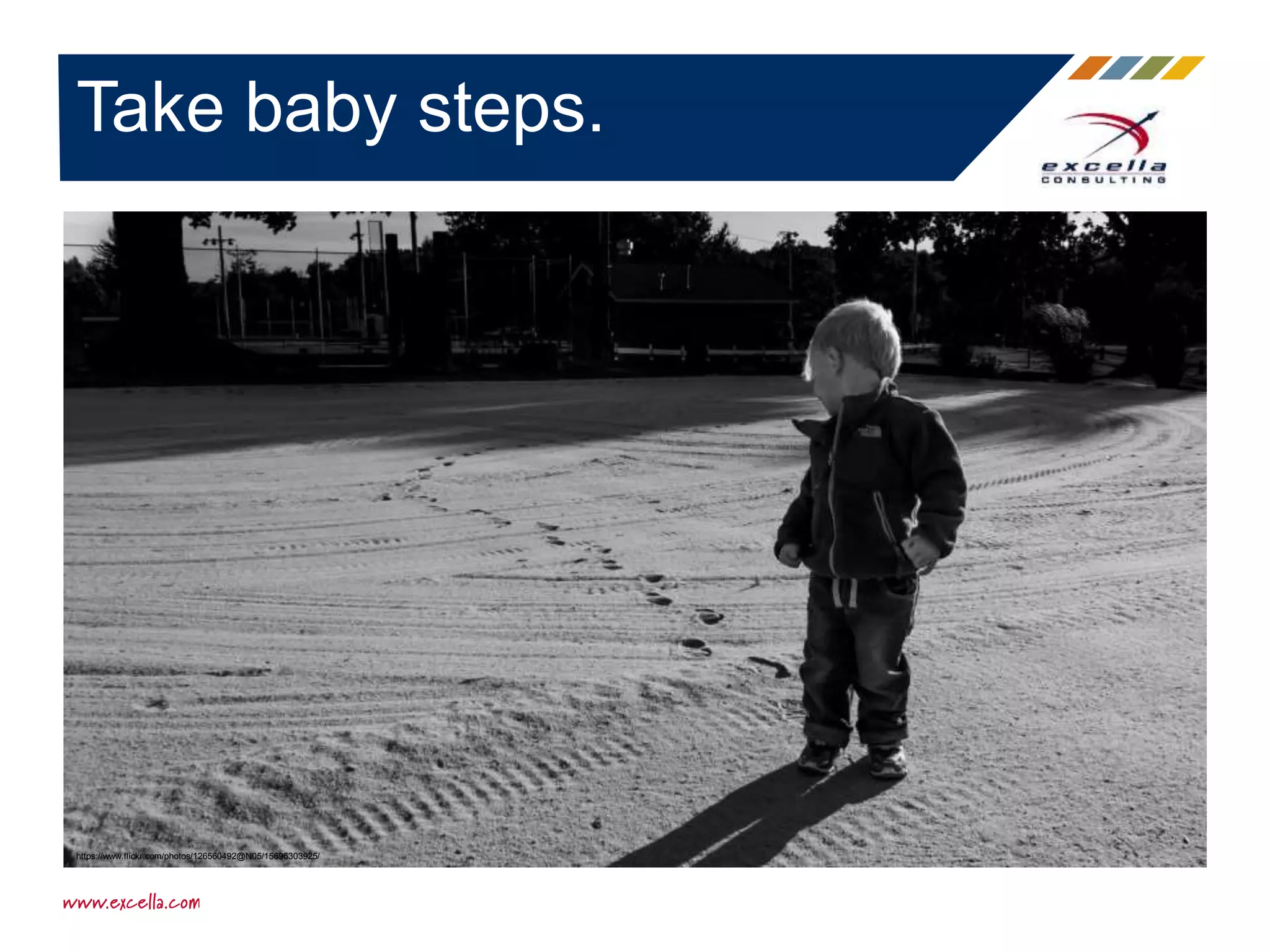 Take baby steps.
https://www.flickr.com/photos/126560492@N05/15696303925/
 