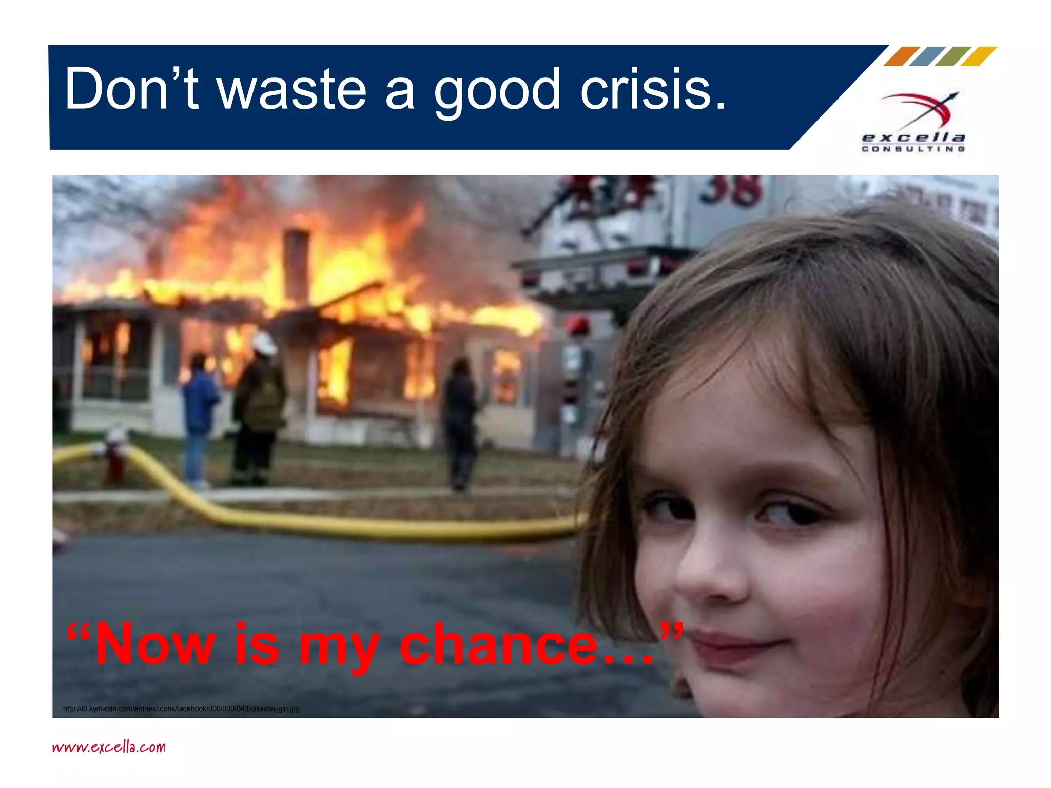 Don’t waste a good crisis.
“Now is my chance…”
http://i0.kym-cdn.com/entries/icons/facebook/000/000/043/disaster-girl.jpg
 