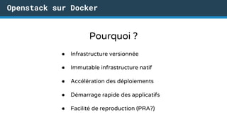 Openstack sur Docker
Pourquoi ?
● Infrastructure versionnée
● Immutable infrastructure natif
● Accélération des déploiements
● Démarrage rapide des applicatifs
● Facilité de reproduction (PRA?)
 