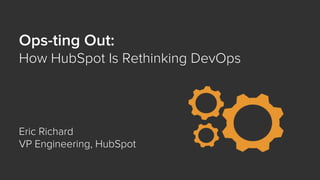 Ops-ting Out:
How HubSpot Is Rethinking DevOps
Eric Richard
VP Engineering, HubSpot
 