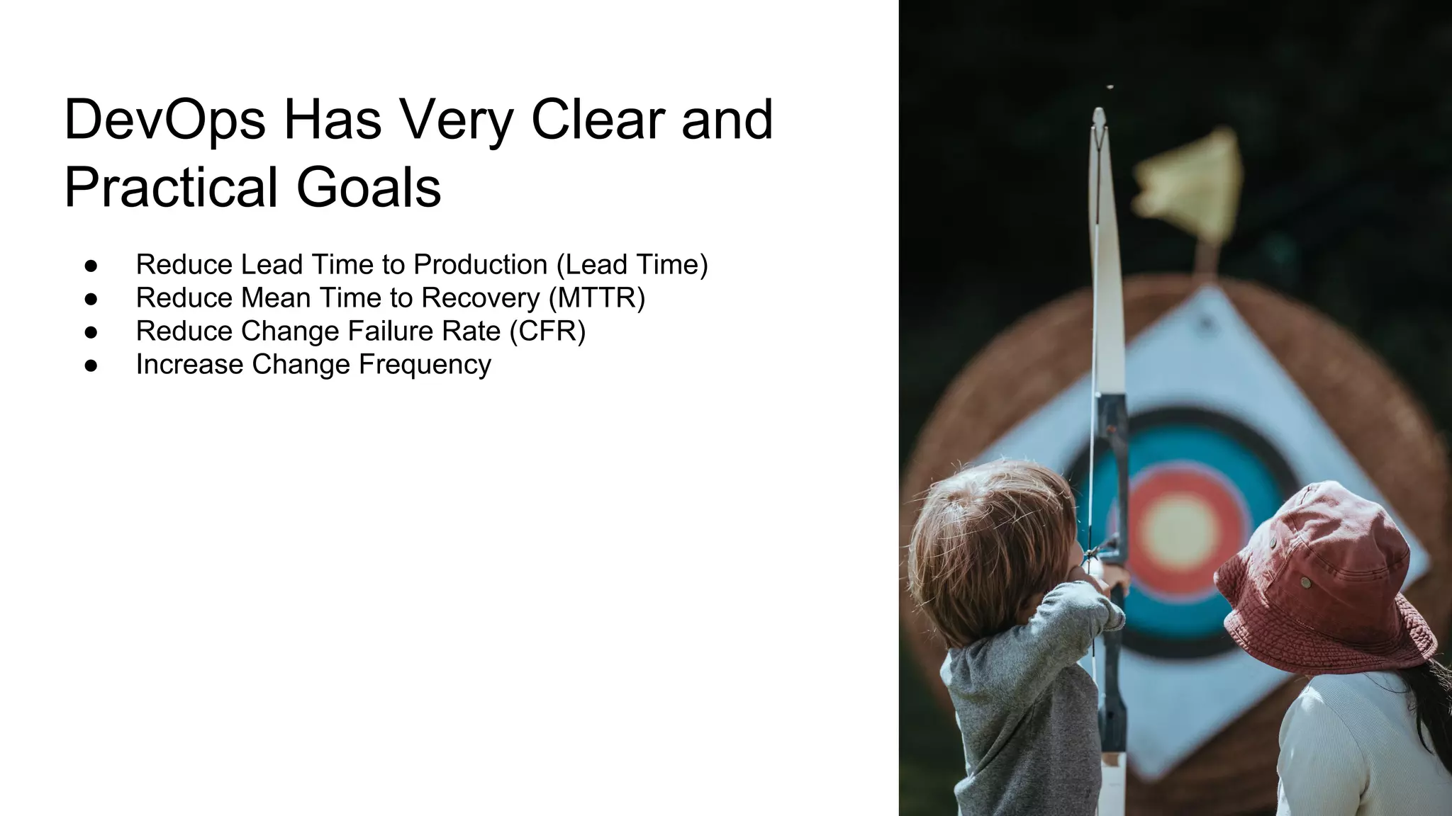 DevOps Has Very Clear and
Practical Goals
● Reduce Lead Time to Production (Lead Time)
● Reduce Mean Time to Recovery (MTTR)
● Reduce Change Failure Rate (CFR)
● Increase Change Frequency
 